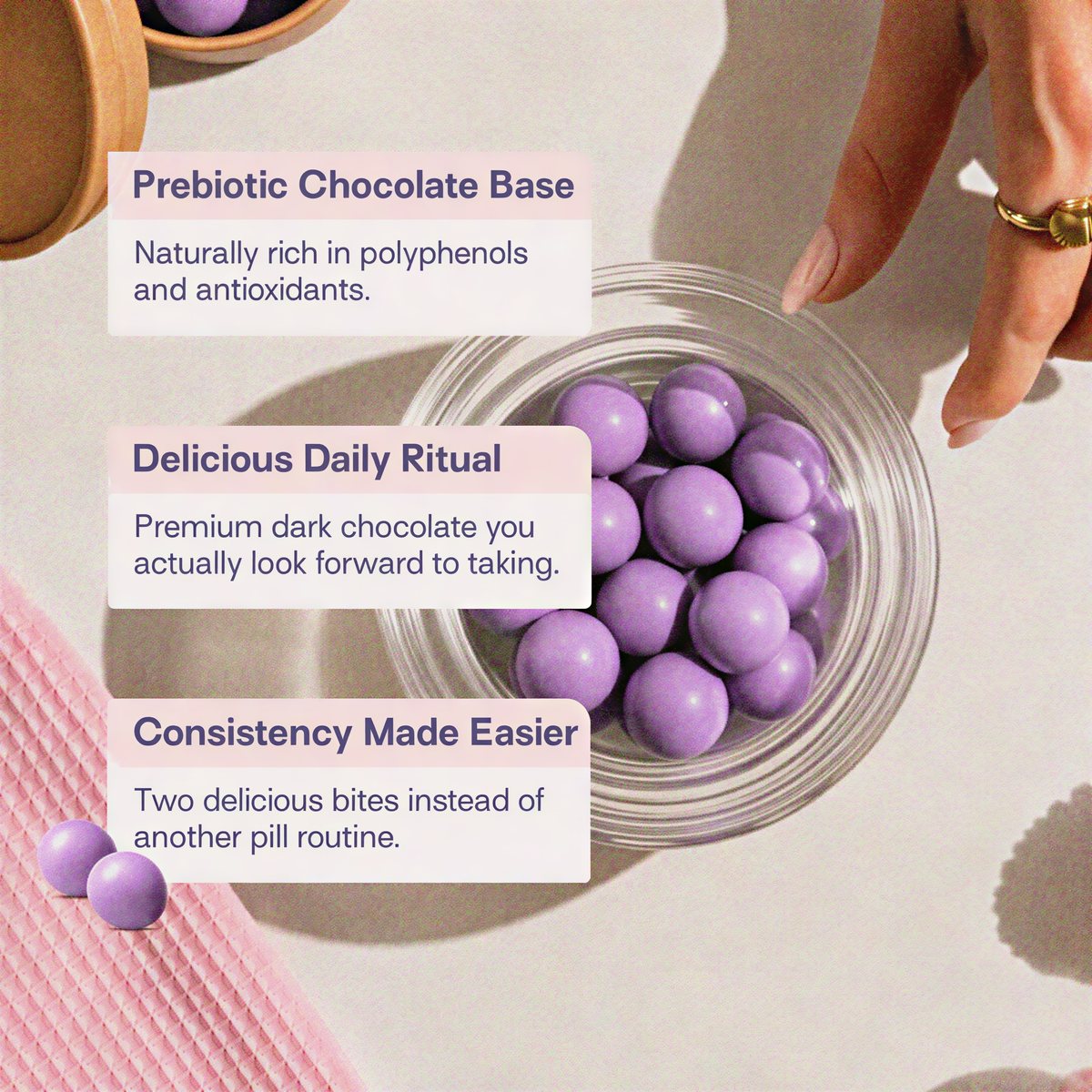 Why chocolate: a prebiotic chocolate base naturally rich in polyphenols and antioxidants, a delicious daily ritual, and consistency made easier with two bites instead of another pill routine.